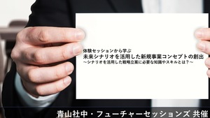 〈満席〉【青山社中・フューチャーセッションズ 共催】体験セッションから学ぶ 未来シナリオを活用した新規事業コンセプトの創出 〜シナリオを活用した戦略立案に必要な知識やスキルとは？〜